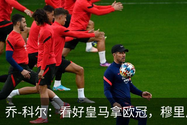 乔-科尔：看好皇马拿欧冠，穆里尼奥自己就是一部好莱坞大戏
