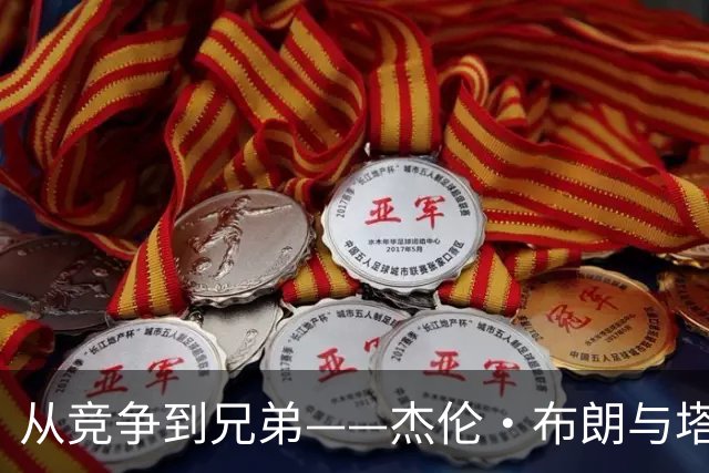 从竞争到兄弟——杰伦·布朗与塔图姆的微妙关系