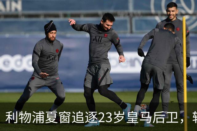 利物浦夏窗追逐23岁皇马后卫，转会却陷入是否放人悬念