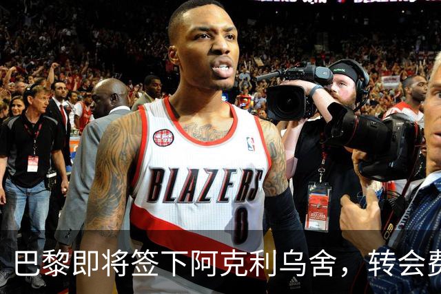 巴黎即将签下阿克利乌舍，转会费5000万欧元