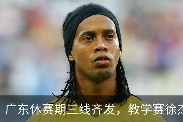 广东休赛期三线齐发，教学赛徐杰扛旗，杜锋转身陈老板押宝大外