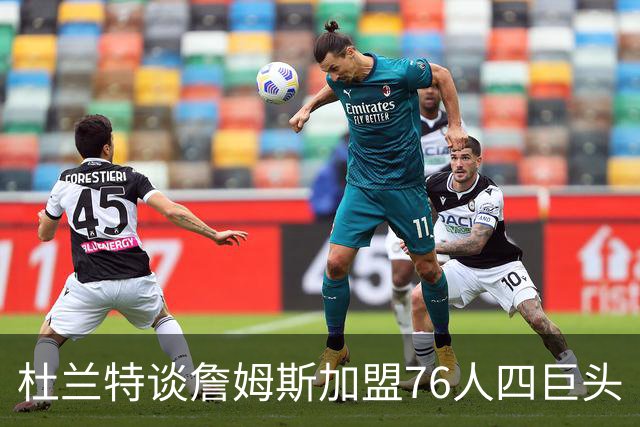 杜兰特谈詹姆斯加盟76人四巨头