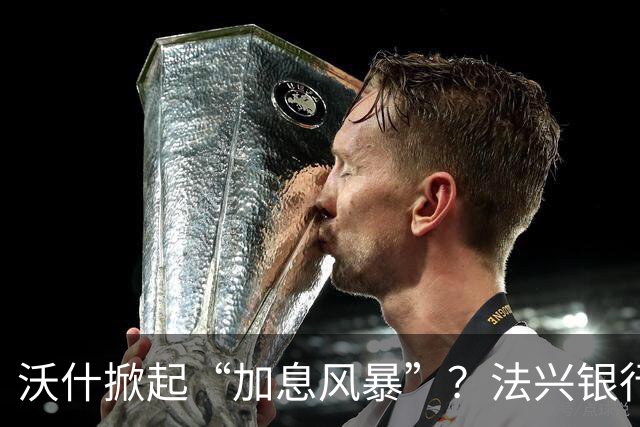 沃什掀起“加息风暴”？法兴银行：美联储将在明年3月之前加息三次！
