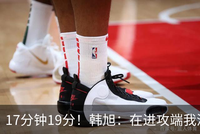 17分钟19分！韩旭：在进攻端我没想太多 我获得空位就果断出手